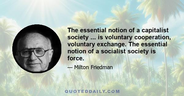 The essential notion of a capitalist society ... is voluntary cooperation, voluntary exchange. The essential notion of a socialist society is force.