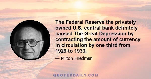 The Federal Reserve the privately owned U.S. central bank definitely caused The Great Depression by contracting the amount of currency in circulation by one third from 1929 to 1933.