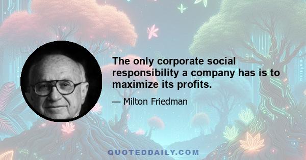 The only corporate social responsibility a company has is to maximize its profits.