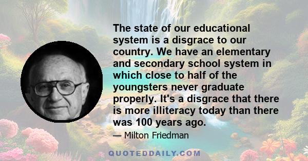 The state of our educational system is a disgrace to our country. We have an elementary and secondary school system in which close to half of the youngsters never graduate properly. It's a disgrace that there is more