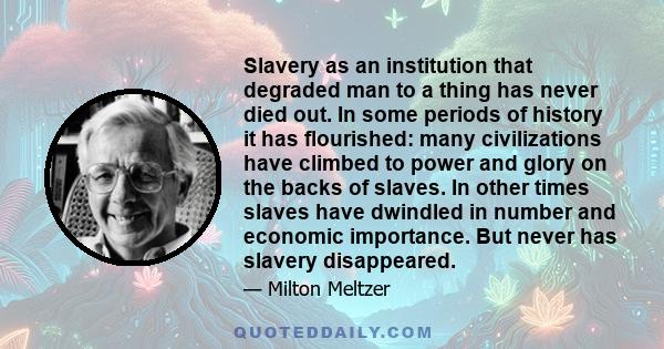 Slavery as an institution that degraded man to a thing has never died out. In some periods of history it has flourished: many civilizations have climbed to power and glory on the backs of slaves. In other times slaves