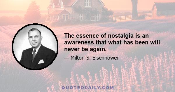 The essence of nostalgia is an awareness that what has been will never be again.