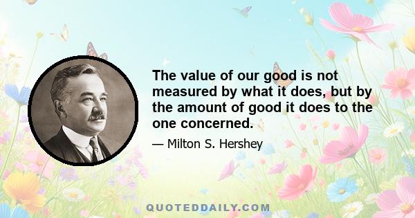 The value of our good is not measured by what it does, but by the amount of good it does to the one concerned.