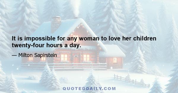 It is impossible for any woman to love her children twenty-four hours a day.