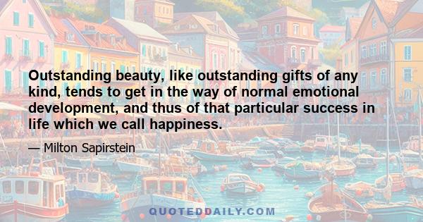 Outstanding beauty, like outstanding gifts of any kind, tends to get in the way of normal emotional development, and thus of that particular success in life which we call happiness.