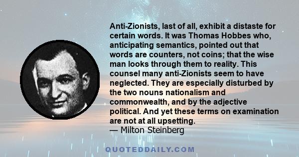 Anti-Zionists, last of all, exhibit a distaste for certain words. It was Thomas Hobbes who, anticipating semantics, pointed out that words are counters, not coins; that the wise man looks through them to reality. This