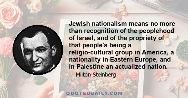 Jewish nationalism means no more than recognition of the peoplehood of Israel, and of the propriety of that people's being a religio-cultural group in America, a nationality in Eastern Europe, and in Palestine an