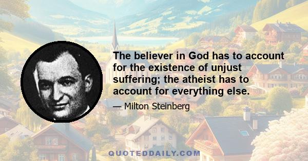 The believer in God has to account for the existence of unjust suffering; the atheist has to account for everything else.