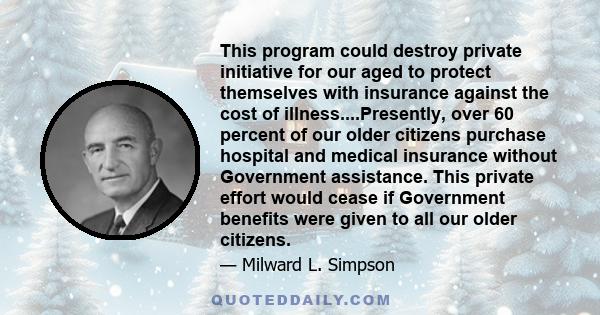 This program could destroy private initiative for our aged to protect themselves with insurance against the cost of illness....Presently, over 60 percent of our older citizens purchase hospital and medical insurance