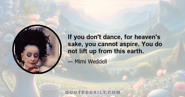 If you don't dance, for heaven's sake, you cannot aspire. You do not lift up from this earth.