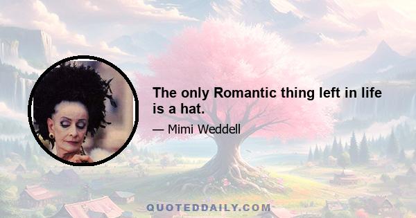 The only Romantic thing left in life is a hat.