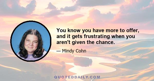 You know you have more to offer, and it gets frustrating when you aren't given the chance.