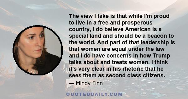 The view I take is that while I'm proud to live in a free and prosperous country, I do believe American is a special land and should be a beacon to the world. And part of that leadership is that women are equal under