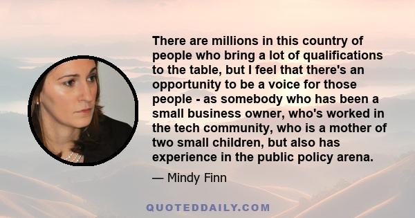 There are millions in this country of people who bring a lot of qualifications to the table, but I feel that there's an opportunity to be a voice for those people - as somebody who has been a small business owner, who's 