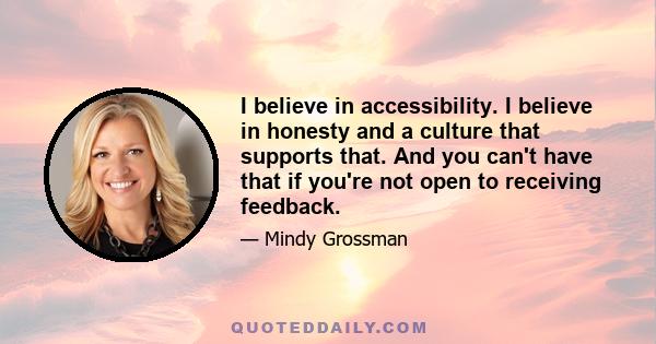 I believe in accessibility. I believe in honesty and a culture that supports that. And you can't have that if you're not open to receiving feedback.