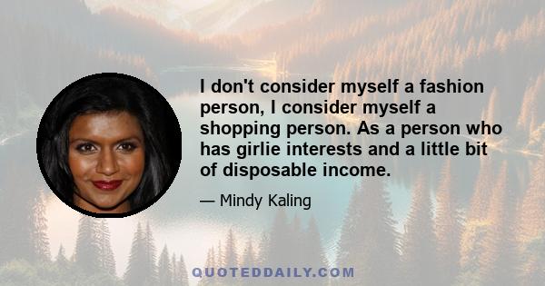 I don't consider myself a fashion person, I consider myself a shopping person. As a person who has girlie interests and a little bit of disposable income.