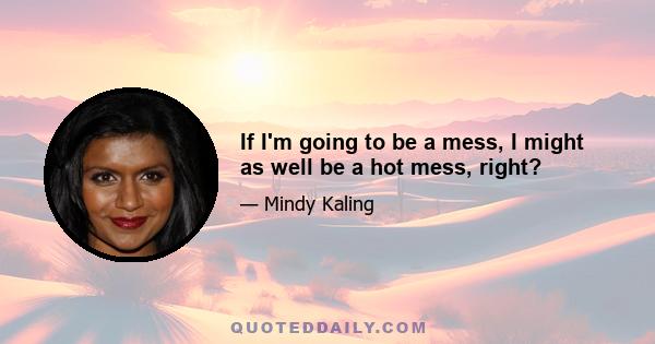 If I'm going to be a mess, I might as well be a hot mess, right?