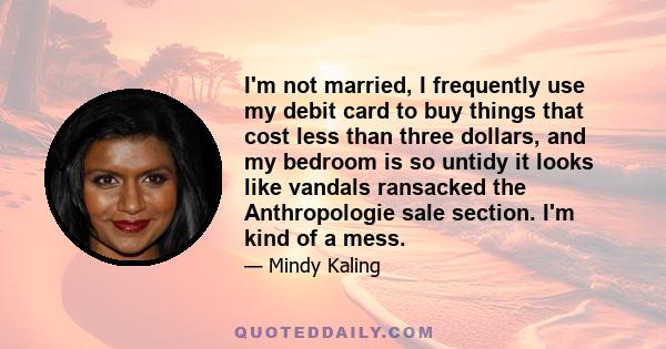 I'm not married, I frequently use my debit card to buy things that cost less than three dollars, and my bedroom is so untidy it looks like vandals ransacked the Anthropologie sale section. I'm kind of a mess.