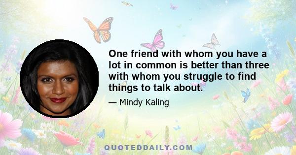 One friend with whom you have a lot in common is better than three with whom you struggle to find things to talk about.