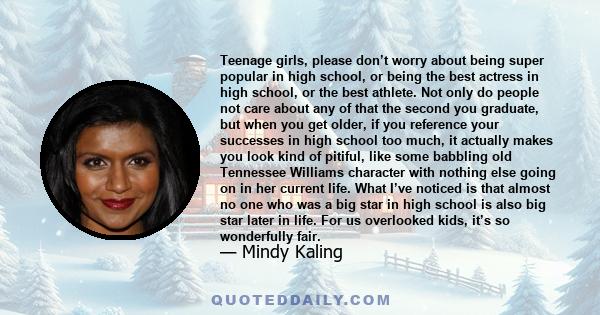 Teenage girls, please don’t worry about being super popular in high school, or being the best actress in high school, or the best athlete. Not only do people not care about any of that the second you graduate, but when