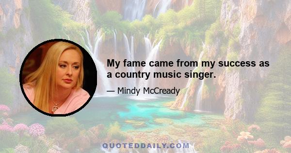 My fame came from my success as a country music singer.