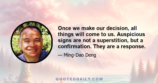 Once we make our decision, all things will come to us. Auspicious signs are not a superstition, but a confirmation. They are a response.