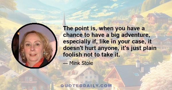 The point is, when you have a chance to have a big adventure, especially if, like in your case, it doesn't hurt anyone, it's just plain foolish not to take it.