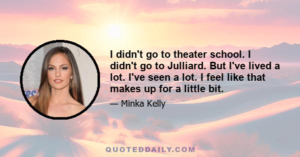 I didn't go to theater school. I didn't go to Julliard. But I've lived a lot. I've seen a lot. I feel like that makes up for a little bit.