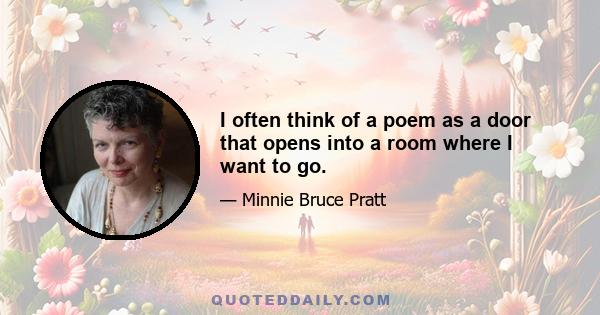 I often think of a poem as a door that opens into a room where I want to go.