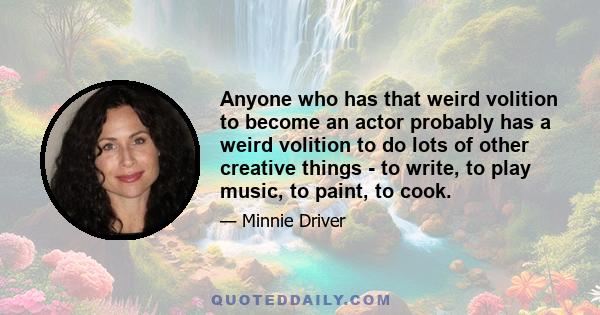 Anyone who has that weird volition to become an actor probably has a weird volition to do lots of other creative things - to write, to play music, to paint, to cook.