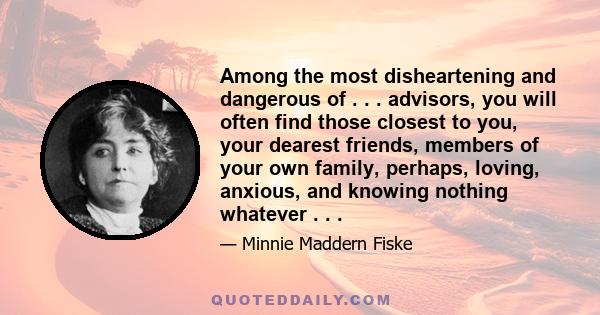 Among the most disheartening and dangerous of . . . advisors, you will often find those closest to you, your dearest friends, members of your own family, perhaps, loving, anxious, and knowing nothing whatever . . .