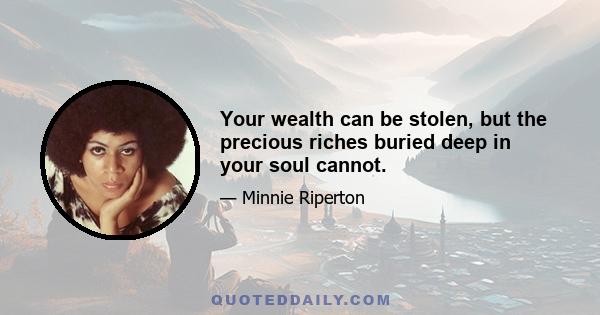 Your wealth can be stolen, but the precious riches buried deep in your soul cannot.