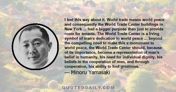 I feel this way about it. World trade means world peace and consequently the World Trade Center buildings in New York ... had a bigger purpose than just to provide room for tenants. The World Trade Center is a living