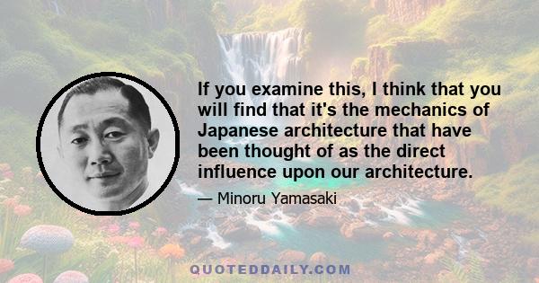 If you examine this, I think that you will find that it's the mechanics of Japanese architecture that have been thought of as the direct influence upon our architecture.