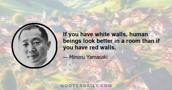 If you have white walls, human beings look better in a room than if you have red walls.