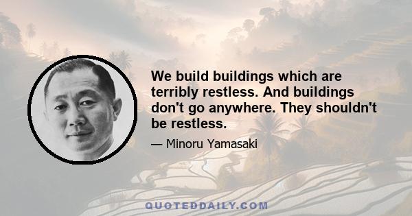 We build buildings which are terribly restless. And buildings don't go anywhere. They shouldn't be restless.