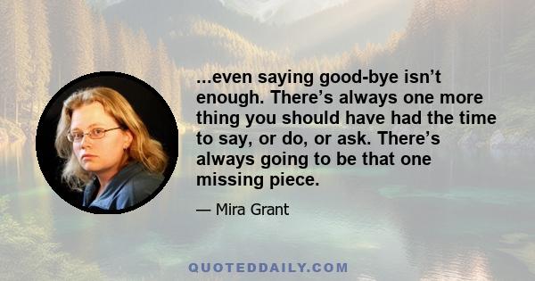 ...even saying good-bye isn’t enough. There’s always one more thing you should have had the time to say, or do, or ask. There’s always going to be that one missing piece.