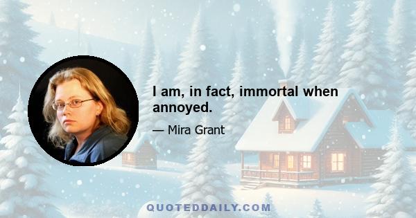 I am, in fact, immortal when annoyed.