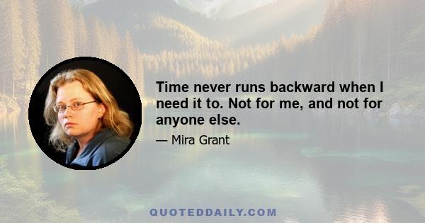 Time never runs backward when I need it to. Not for me, and not for anyone else.