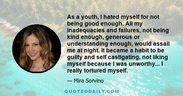 As a youth, I hated myself for not being good enough. All my inadequacies and failures, not being kind enough, generous or understanding enough, would assail me at night. It became a habit to be guilty and self