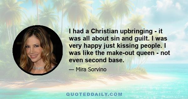 I had a Christian upbringing - it was all about sin and guilt. I was very happy just kissing people. I was like the make-out queen - not even second base.