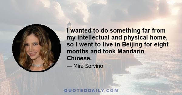 I wanted to do something far from my intellectual and physical home, so I went to live in Beijing for eight months and took Mandarin Chinese.