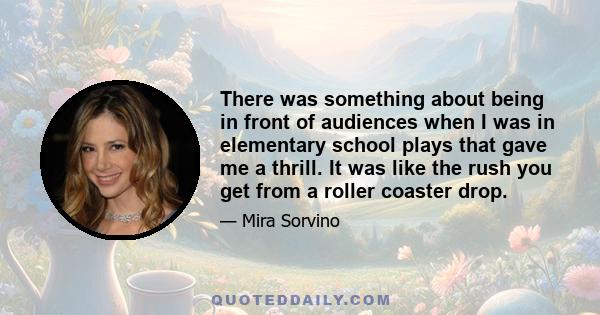 There was something about being in front of audiences when I was in elementary school plays that gave me a thrill. It was like the rush you get from a roller coaster drop.