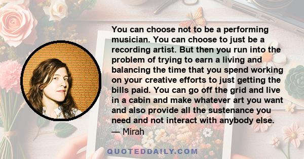 You can choose not to be a performing musician. You can choose to just be a recording artist. But then you run into the problem of trying to earn a living and balancing the time that you spend working on your creative