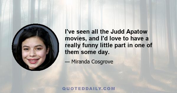 I've seen all the Judd Apatow movies, and I'd love to have a really funny little part in one of them some day.