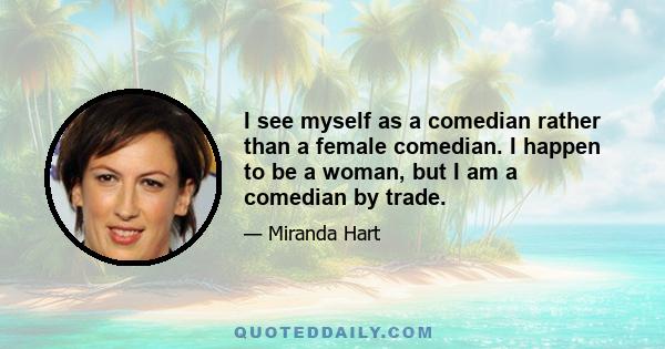 I see myself as a comedian rather than a female comedian. I happen to be a woman, but I am a comedian by trade.