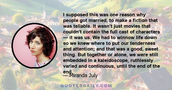 I supposed this was one reason why people got married, to make a fiction that was tellable. It wasn’t just movies that couldn’t contain the full cast of characters — it was us. We had to winnow life down so we knew