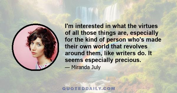 I'm interested in what the virtues of all those things are, especially for the kind of person who's made their own world that revolves around them, like writers do. It seems especially precious.