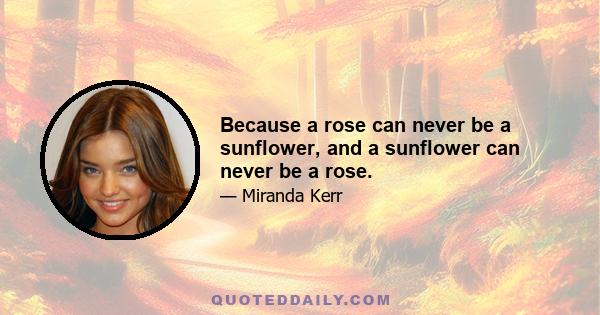 Because a rose can never be a sunflower, and a sunflower can never be a rose.