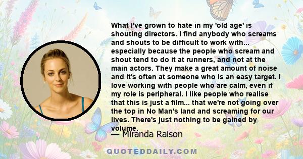 What I've grown to hate in my 'old age' is shouting directors. I find anybody who screams and shouts to be difficult to work with... especially because the people who scream and shout tend to do it at runners, and not